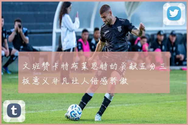 文班赞卡特布莱恩特的贡献五分三板意义非凡让人倍感骄傲