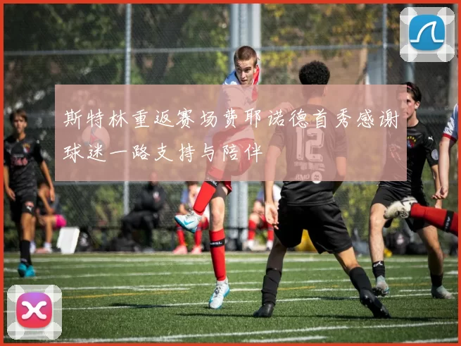 斯特林重返赛场费耶诺德首秀感谢球迷一路支持与陪伴