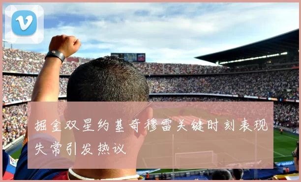 掘金双星约基奇穆雷关键时刻表现失常引发热议