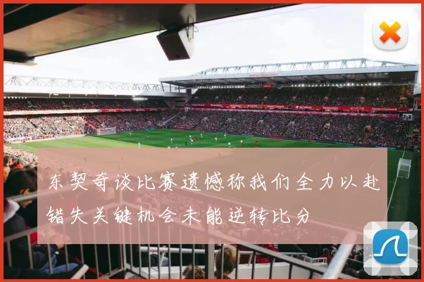 东契奇谈比赛遗憾称我们全力以赴错失关键机会未能逆转比分