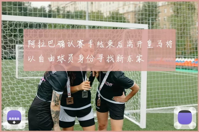 阿拉巴确认赛季结束后离开皇马将以自由球员身份寻找新东家