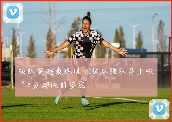 狼队英超表现堪忧仅从强队身上咬下8分却依旧垫底