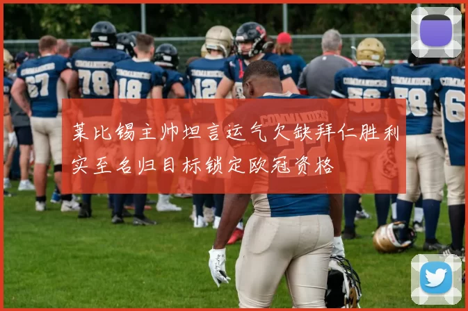 莱比锡主帅坦言运气欠缺拜仁胜利实至名归目标锁定欧冠资格