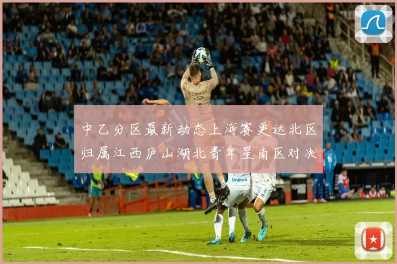 中乙分区最新动态上海赛更达北区归属江西庐山湖北青年星南区对决即将开启