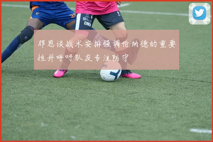 邓恩谈战术安排强调伦纳德的重要性并呼吁队友专注防守