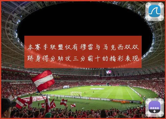 本赛季联盟仅有穆雷与马克西双双跻身得分助攻三分前十的精彩表现