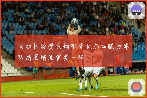 马祖拉称赞武切维奇状态回暖为球队拼图增添重要一环