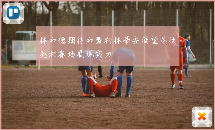 林加德期待加盟科林蒂安渴望尽快亮相赛场展现实力