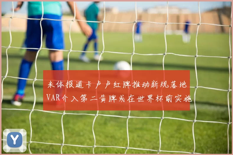 米体报道卡卢卢红牌推动新规落地VAR介入第二黄牌或在世界杯前实施