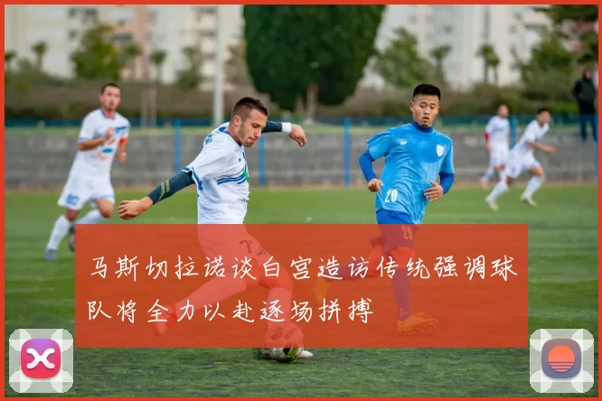 马斯切拉诺谈白宫造访传统强调球队将全力以赴逐场拼搏