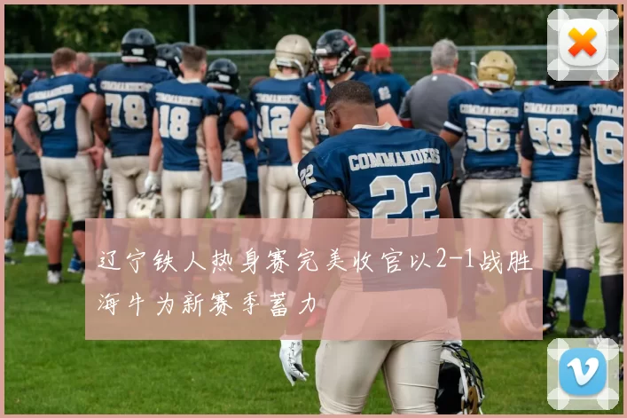 辽宁铁人热身赛完美收官以2-1战胜海牛为新赛季蓄力
