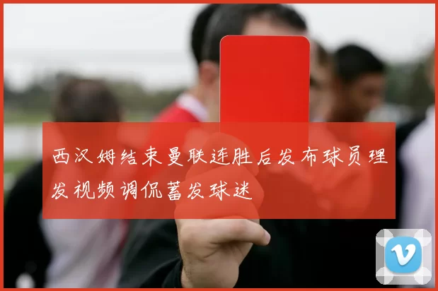 西汉姆结束曼联连胜后发布球员理发视频调侃蓄发球迷