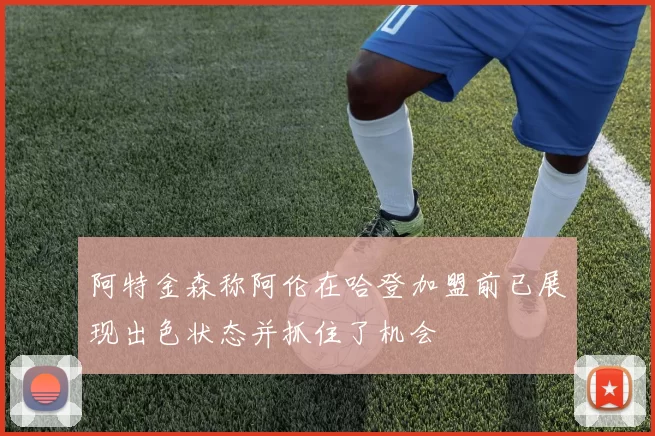 阿特金森称阿伦在哈登加盟前已展现出色状态并抓住了机会