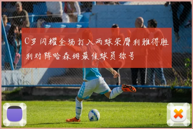 C罗闪耀全场打入两球荣膺利雅得胜利对阵哈森姆最佳球员称号