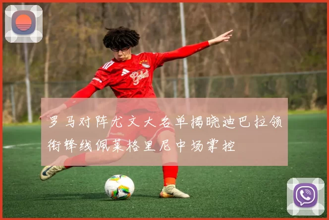 罗马对阵尤文大名单揭晓迪巴拉领衔锋线佩莱格里尼中场掌控