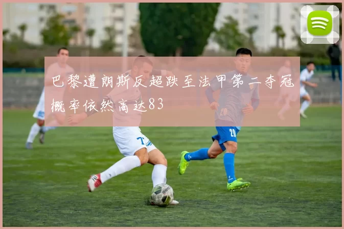 巴黎遭朗斯反超跌至法甲第二夺冠概率依然高达83