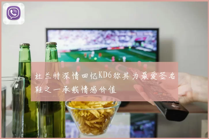 杜兰特深情回忆KD6称其为最爱签名鞋之一承载情感价值